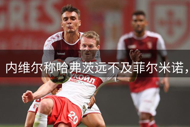 内维尔称哈弗茨远不及菲尔米诺，两人无可比性